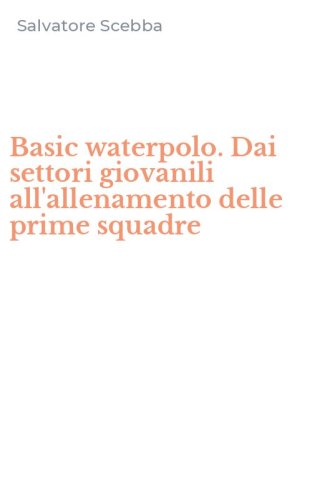 Basic waterpolo. Dai settori giovanili all'allenamento delle prime squadre