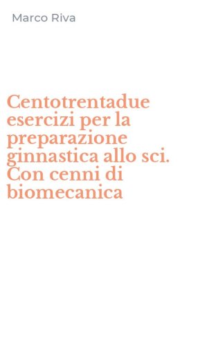 Centotrentadue esercizi per la preparazione ginnastica allo sci. Con cenni di biomecanica - BIOMECANICA