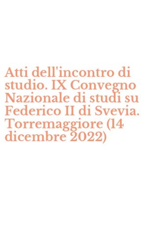 Atti dell'incontro di studio. IX Convegno Nazionale di studi su Federico II di Svevia. Torremaggiore (14 dicembre 2022)