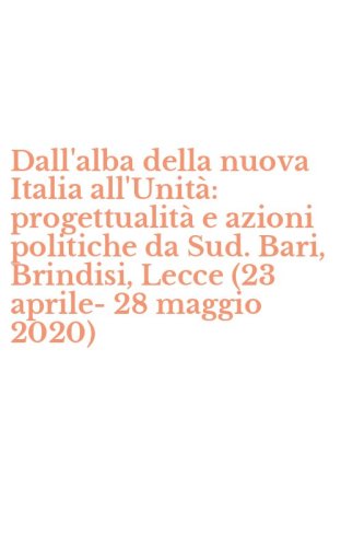 Dall'alba della nuova Italia all'Unit&agrave;: progettualit&agrave; e azioni politiche da Sud. Bari, Brindisi, Lecce (23 aprile- 28 maggio 2020)