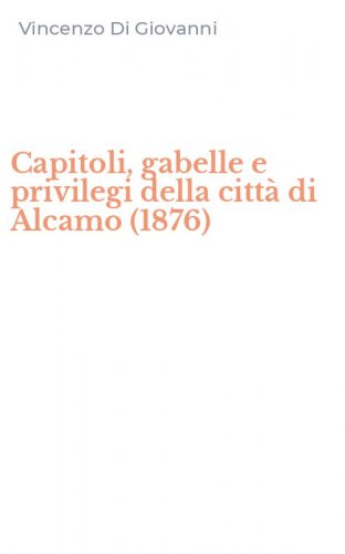 Capitoli, gabelle e privilegi della citt&agrave; di Alcamo (1876)
