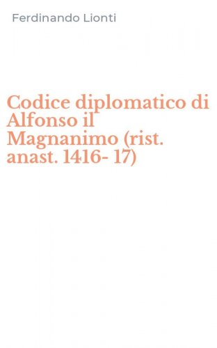 Codice diplomatico di Alfonso il Magnanimo (rist. anast. 1416-17)
