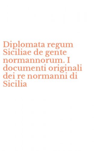 Diplomata regum Siciliae de gente normannorum. I documenti originali dei re normanni di Sicilia