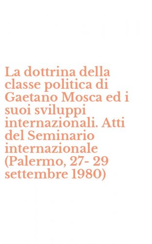 La dottrina della classe politica di Gaetano Mosca ed i suoi sviluppi internazionali. Atti del Seminario internazionale (Palermo, 27-29 settembre 1980)