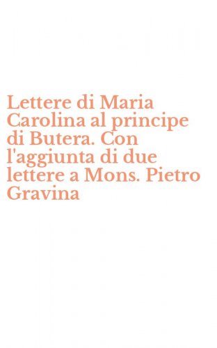 Lettere di Maria Carolina al principe di Butera. Con l'aggiunta di due lettere a Mons. Pietro Gravina
