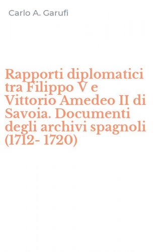 Rapporti diplomatici tra Filippo V e Vittorio Amedeo II di Savoia. Documenti degli archivi spagnoli (1712-1720)