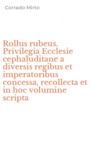 Rollus rubeus. Privilegia Ecclesie cephaluditane a diversis regibus et imperatoribus concessa, recollecta et in hoc volumine scripta