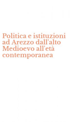 Politica e istituzioni ad Arezzo dall'alto Medioevo all'et&agrave; contemporanea