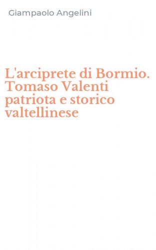 L'arciprete di Bormio. Tomaso Valenti patriota e storico valtellinese