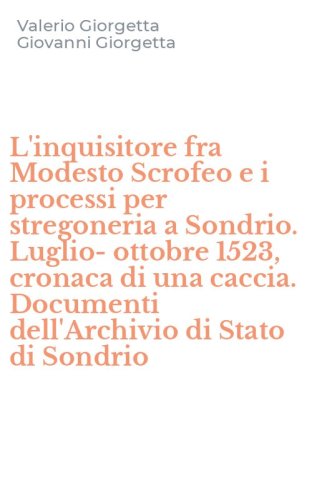 L'inquisitore fra Modesto Scrofeo e i processi per stregoneria a Sondrio. Luglio-ottobre 1523, cronaca di una caccia. Documenti dell'Archivio di Stato di Sondrio