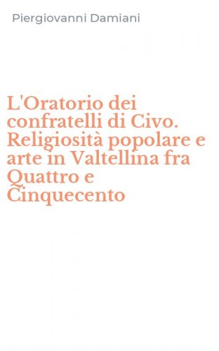 L'Oratorio dei confratelli di Civo. Religiosit&agrave; popolare e arte in Valtellina fra Quattro e Cinquecento