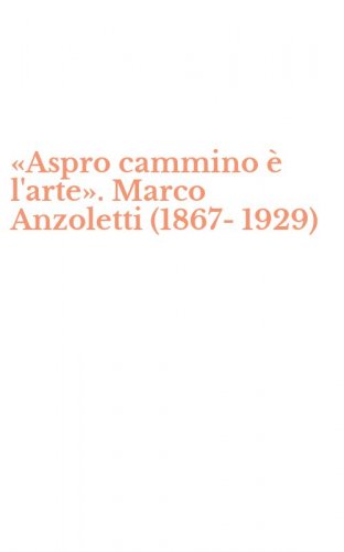 &laquo;Aspro cammino &egrave; l'arte&raquo;. Marco Anzoletti (1867-1929)