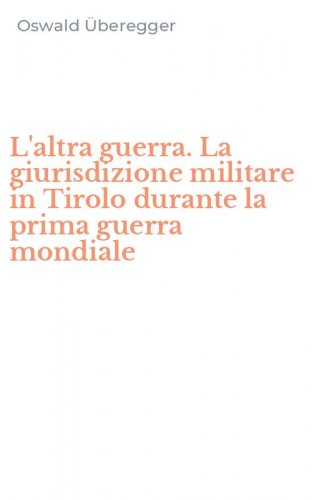 L'altra guerra. La giurisdizione militare in Tirolo durante la prima guerra mondiale