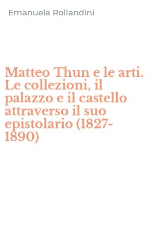 Matteo Thun e le arti. Le collezioni, il palazzo e il castello attraverso il suo epistolario (1827-1890)