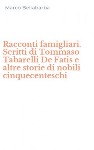 Racconti famigliari. Scritti di Tommaso Tabarelli De Fatis e altre storie di nobili cinquecenteschi