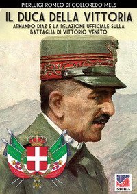 Il duca della vittoria. Armando Diaz e la relazione ufficiale sulla battaglia di Vittorio Veneto
