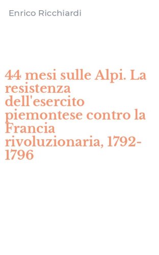 44 mesi sulle Alpi. La resistenza dell'esercito piemontese contro la Francia rivoluzionaria, 1792-1796