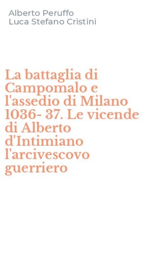 La battaglia di Campomalo e l'assedio di Milano 1036-37. Le vicende di Alberto d'Intimiano l'arcivescovo guerriero