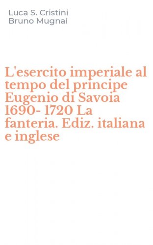 L'esercito imperiale al tempo del principe Eugenio di Savoia 1690-1720 La fanteria. Ediz. italiana e inglese