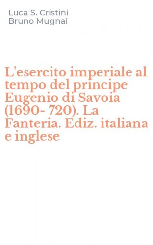 L'esercito imperiale al tempo del principe Eugenio di Savoia (1690-720). La Fanteria. Ediz. italiana e inglese