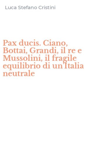 Pax ducis. Ciano, Bottai, Grandi, il re e Mussolini, il fragile equilibrio di un'Italia neutrale