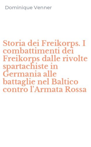 Storia dei Freikorps. I combattimenti dei Freikorps dalle rivolte spartachiste in Germania alle battaglie nel Baltico contro l'Armata Rossa