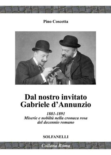 Dal nostro inviato Gabriele D'Annunzio. 1881-1891. Miserie e nobilt&agrave; nella cronaca rosa del decennio romano