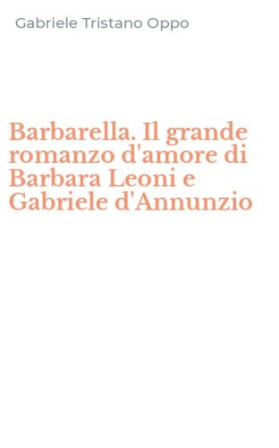 Barbarella. Il grande romanzo d'amore di Barbara Leoni e Gabriele d'Annunzio
