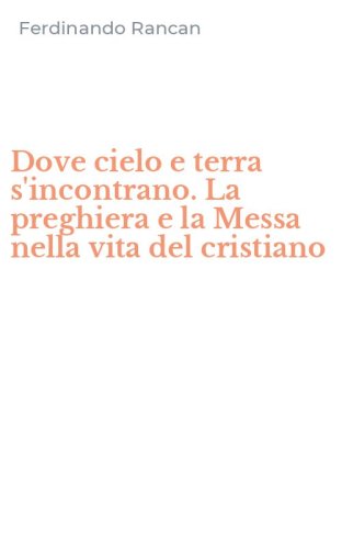 Dove cielo e terra s'incontrano. La preghiera e la Messa nella vita del cristiano