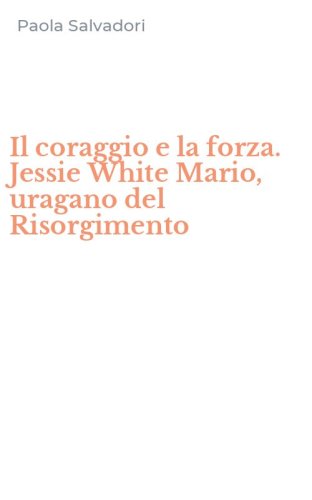 Il coraggio e la forza. Jessie White Mario, uragano del Risorgimento