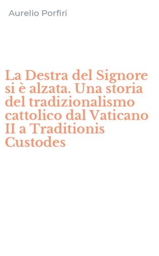 La Destra del Signore si &egrave; alzata. Una storia del tradizionalismo cattolico dal Vaticano II a Traditionis Custodes