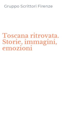 Toscana ritrovata. Storie, immagini, emozioni