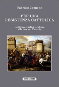 Per una resistenza cattolica. Politica, attualit&agrave; e cultura alla luce del Vangelo