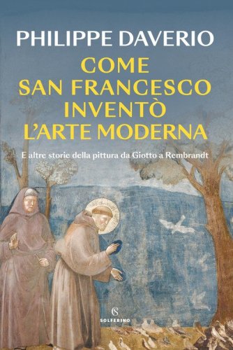 Come San Francesco invent&ograve; l'arte moderna. E altre storie della pittura da Giotto a Rembrandt