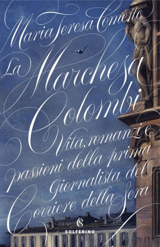La Marchesa Colombi. Vita, romanzi e passioni della prima giornalista del &laquo;Corriere della Sera&raquo;
