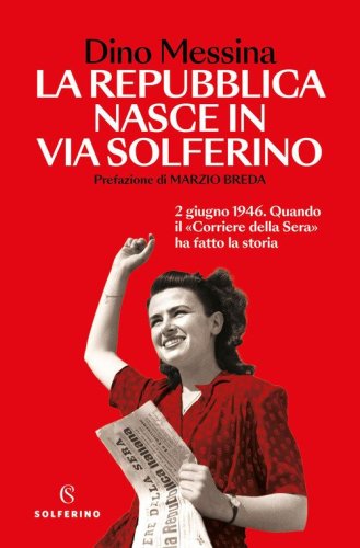 La Repubblica nasce in via Solferino. 2 giugno 1946. Quando il &laquo;Corriere della Sera&raquo; ha fatto la storia