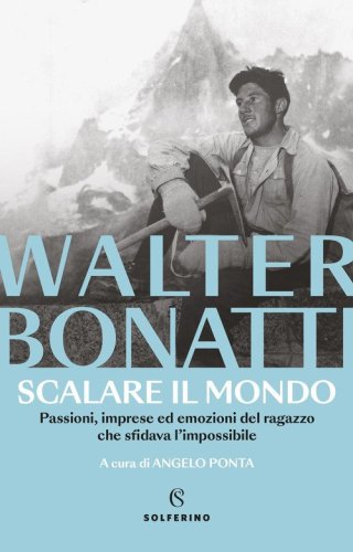 Scalare il mondo. Passioni, imprese ed emozioni del ragazzo che sfidava l'impossibile