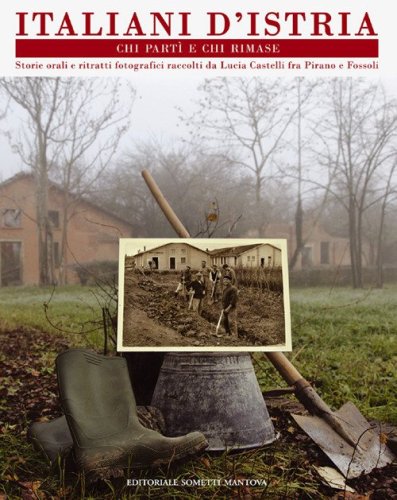 Italiani d'Istria. Chi part&igrave; e chi rimase. Storie orali e ritratti fotografici fra Pirano e Fossoli