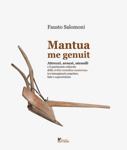 Mantua me genuit. Attrezzi, arnesi, utensili e il patrimonio culturale della civilt&agrave; contadina mantovana tra immaginario popolare, fede e superstizione