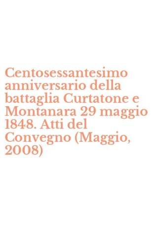 Centosessantesimo anniversario della battaglia Curtatone e Montanara 29 maggio 1848. Atti del Convegno (Maggio, 2008)