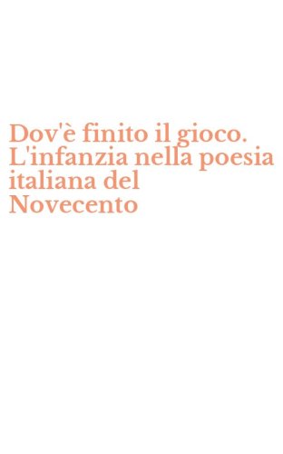 Dov'&egrave; finito il gioco. L'infanzia nella poesia italiana del Novecento