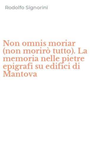 Non omnis moriar (non morir&ograve; tutto). La memoria nelle pietre epigrafi su edifici di Mantova