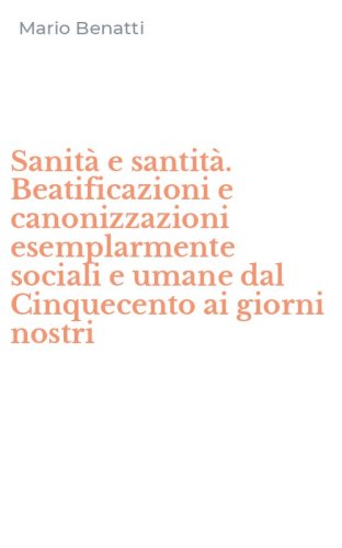 Sanit&agrave; e santit&agrave;. Beatificazioni e canonizzazioni esemplarmente sociali e umane dal Cinquecento ai giorni nostri