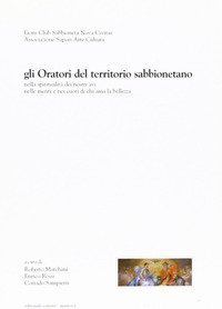 Gli oratori del territorio sabbionetano. Nella spiritualit&agrave; dei nostri avi, nelle menti e nei cuori di chi ama la bellezza