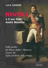 Rivoli e il suo duca: Andr&eacute; Mass&eacute;na. Dalle pendici del Monte Baldo a Mantova l'ascesa del &laquo;Figlio prediletto della Vittoria&raquo;