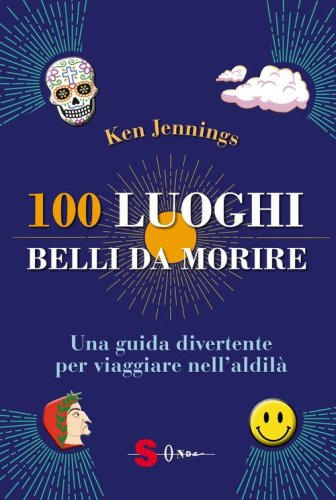 100 luoghi belli da morire. Una guida divertente per viaggiare nell'aldil&agrave;