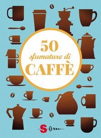 50 sfumature di caff&egrave;. Segreti, curiosit&agrave; e ricette sulla bevanda pi&ugrave; amata al mondo