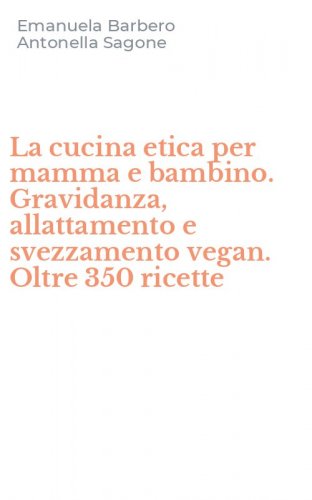 La cucina etica per mamma e bambino. Gravidanza, allattamento e svezzamento vegan. Oltre 350 ricette