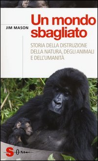 Un mondo sbagliato. Storia della distruzione della natura, degli animali e dell'umanit&agrave;