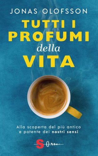 Tutti i profumi della vita. Alla scoperta del pi&ugrave; antico e potente dei nostri sensi